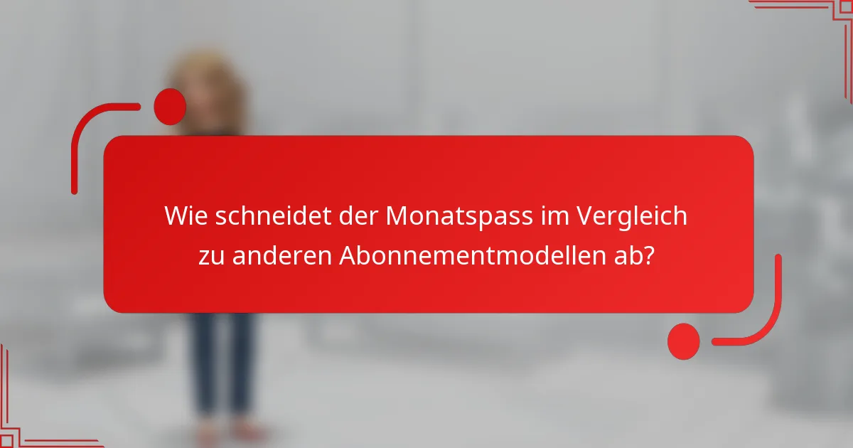 Wie schneidet der Monatspass im Vergleich zu anderen Abonnementmodellen ab?